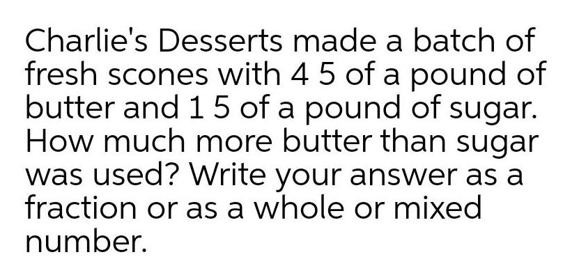 Charlie s Desserts made a batch of fresh scones with 4 5 of a pound of butter and 15 of a pound of sugar How much more butter than sugar was used Write your answer as a fraction or as a whole or mixed number