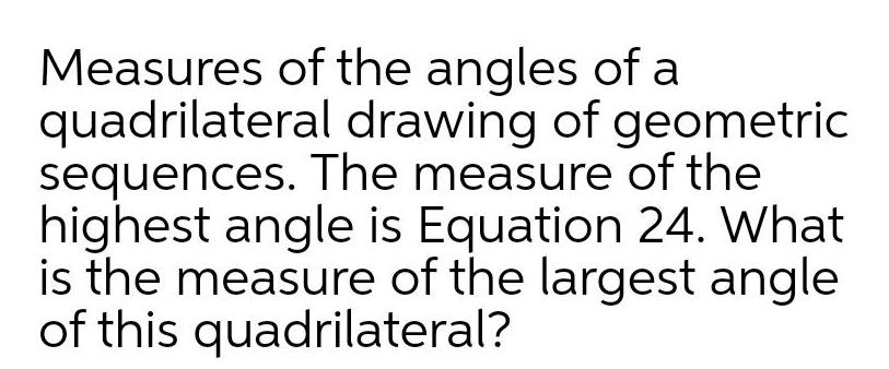 Measures of the angles of a quadrilateral drawing of geometric sequences The measure of the highest angle is Equation 24 What is the measure of the largest angle of this quadrilateral