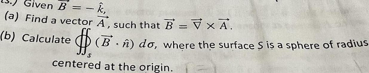 Given B k a Find a vector A such that B V x A b Calculate B do where the surface S is a sphere of radius S centered at the origin