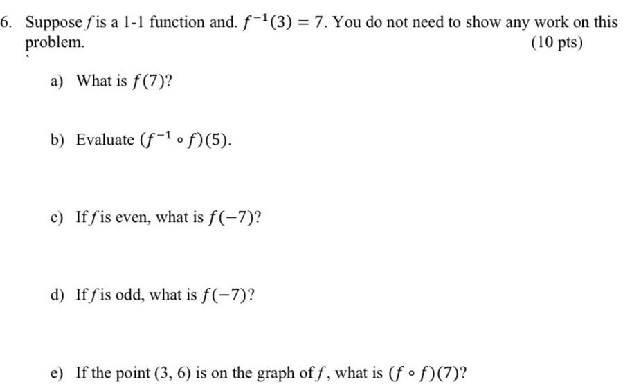 6 Suppose fis a 1 1 function and f 3 7 You do not need to show any work on this 10 pts problem a What is f 7 b Evaluate f 1 of 5 c Iffis even what is f 7 d Iffis odd what is f 7 e If the point 3 6 is on the graph off what is ff 7