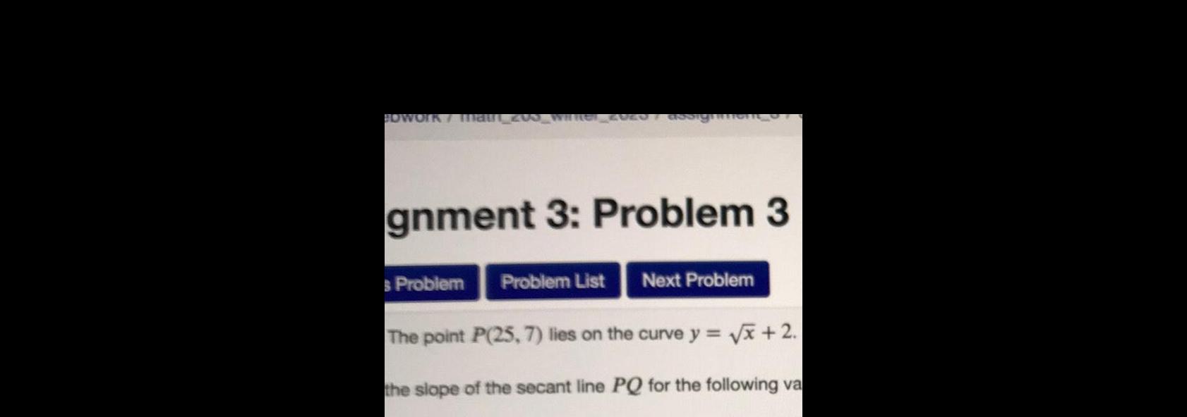 BDWORK main 200 gnment 3 Problem 3 Problem List Next Problem The point P 25 7 lies on the curve y x 2 the slope of the secant line PQ for the following va s Problem