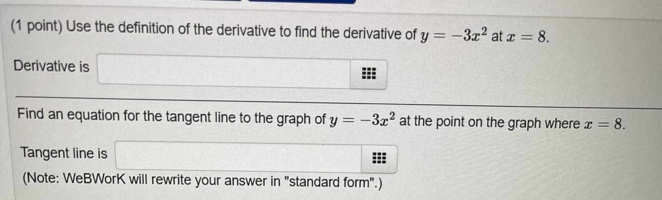 1 point Use the definition of the derivative to find the derivative of y 3x at x 8 Derivative is Find an equation for the tangent line to the graph of y 3x at the point on the graph where x 8 Tangent line is Note WeBWork will rewrite your answer in standard form