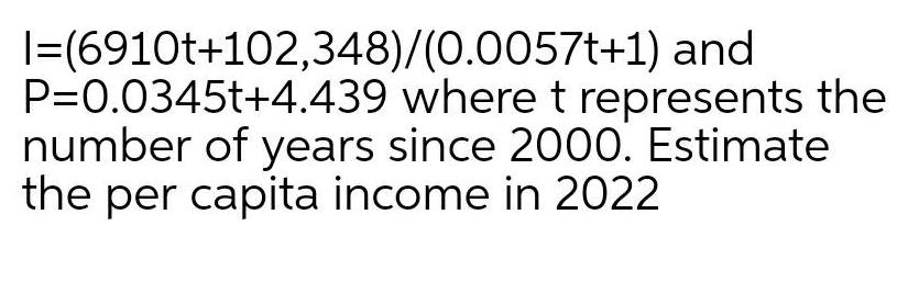 6910t 102 348 0 0057t 1 and P 0 0345t 4 439 where t represents the number of years since 2000 Estimate the per capita income in 2022