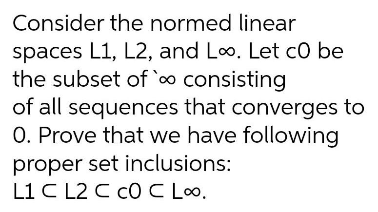 Consider the normed linear spaces L1 L2 and Loo Let c0 be the subset of consisting of all sequences that converges to O Prove that we have following proper set inclusions L1 C L2 C COC L o