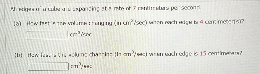 All edges of a cube are expanding at a rate of 7 centimeters per second a How fast is the volume changing in cm sec when each edge is 4 centimeter s cm sec b How fast is the volume changing in cm sec when each edge is 15 centimeters cm sec