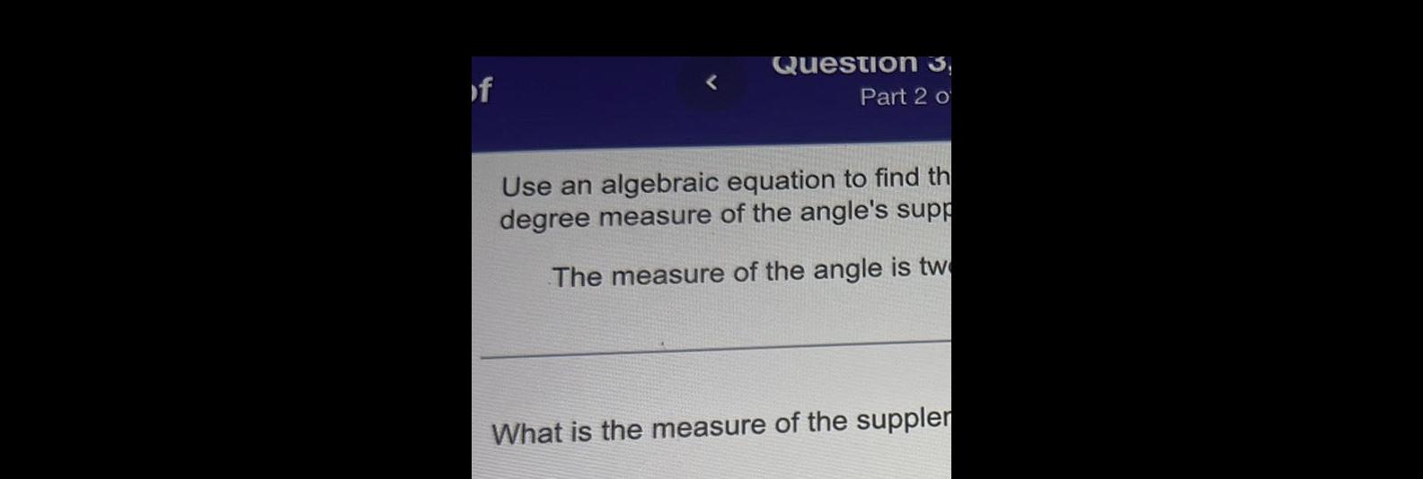 of Question 3 Part 2 o Use an algebraic equation to find th degree measure of the angle s supp The measure of the angle is tw What is the measure of the suppler