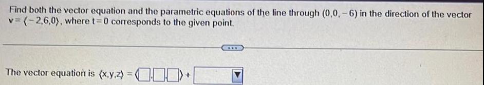 Find both the vector equation and the parametric equations of the line through 0 0 6 in the direction of the vector v 2 6 0 where t 0 corresponds to the given point The vector equation is x y z