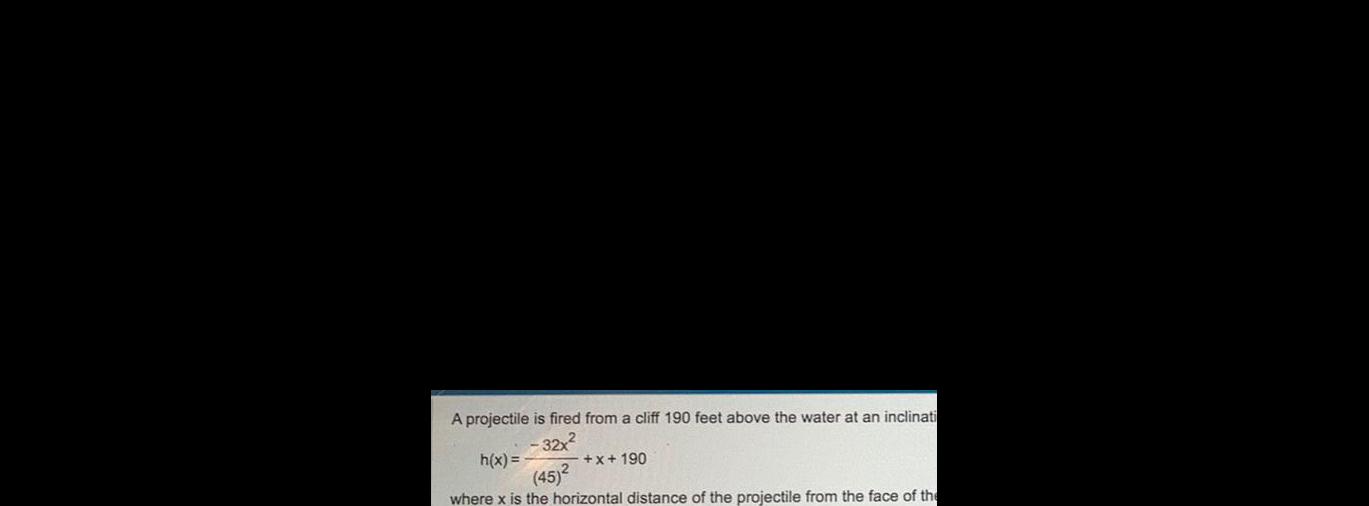 A projectile is fired from a cliff 190 feet above the water at an inclinati 32x h x x 190 45 where x is the horizontal distance of the projectile from the face of the