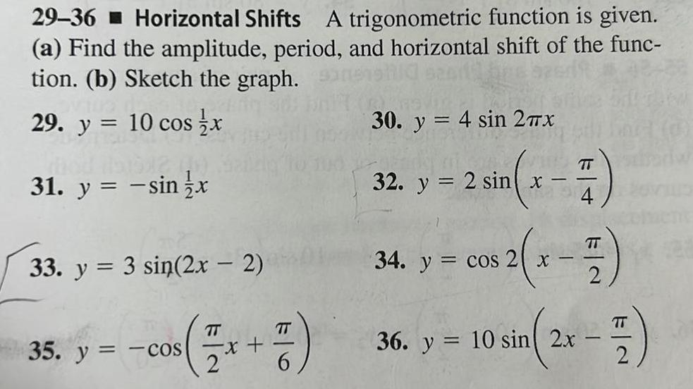 29 36 Horizontal Shifts A trigonometric function is given a Find the amplitude period and horizontal shift of the func tion b Sketch the graph 29 y 10 cos x 31 y sin x 33 y 3 sin 2x 2 35 y cos 6 30 y 4 sin 27x 32 y TT m x 7 4 2 sin x TT 34 y cos 2 x 2 cos x 36 y 10 sin 2x