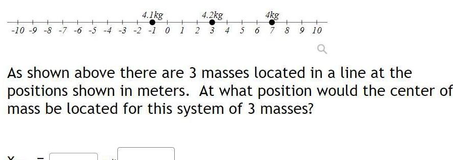 4 1kg 10 9 8 7 6 5 4 3 2 1 0 1 2 T 4 2kg 3 4 5 6 4kg 7 As shown above there are 3 masses located in a line at the positions shown in meters At what position would the center of mass be located for this system of 3 masses 8 9 10