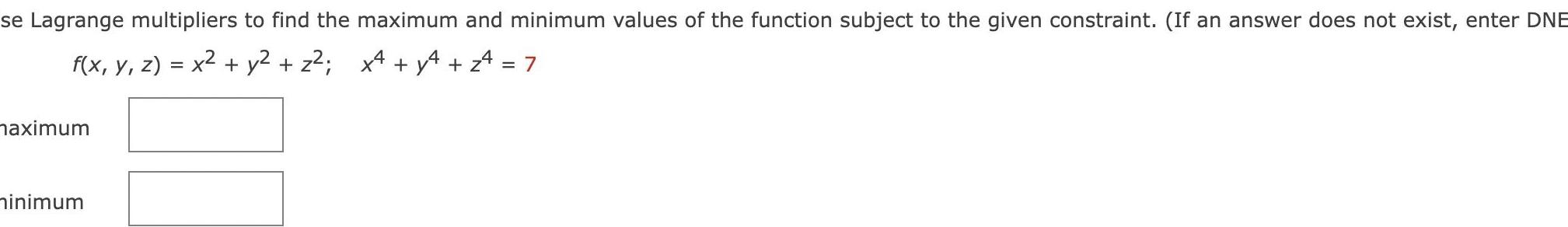 se Lagrange multipliers to find the maximum and minimum values of the function subject to the given constraint If an answer does not exist enter DNE f x y z x y z x4 y 24 7 maximum minimum