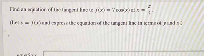 T Find an equation of the tangent line to f x 7 cos x at x 3 Let y f x and express the equation of the tangent line in terms of y and x equation