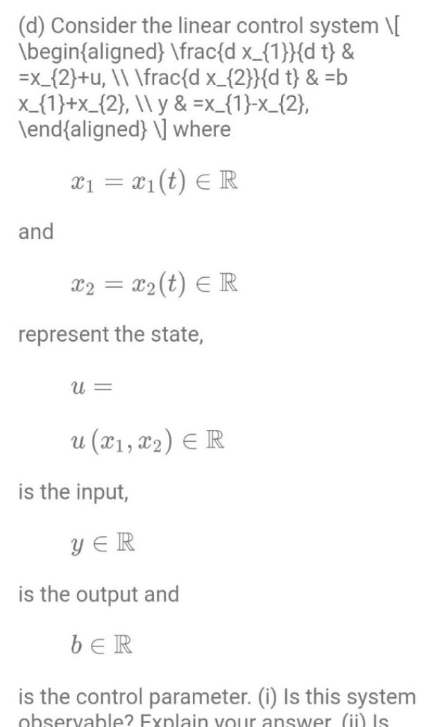 d Consider the linear control system begin aligned frac d x 1 dt x 2 u frac d x 2 d t b x 1 x 2 y x 1 x 2 end aligned where x x t ER and x2 x t R represent the state U u x x E R is the input YER is the output and bER is the control parameter i Is this system observable Explain your answer ii Is