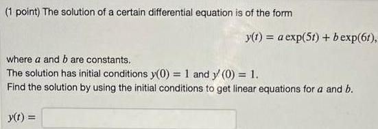 1 point The solution of a certain differential equation is of the form y t a exp 51 b exp 61 where a and b are constants The solution has initial conditions y 0 1 and y 0 1 Find the solution by using the initial conditions to get linear equations for a and b y t