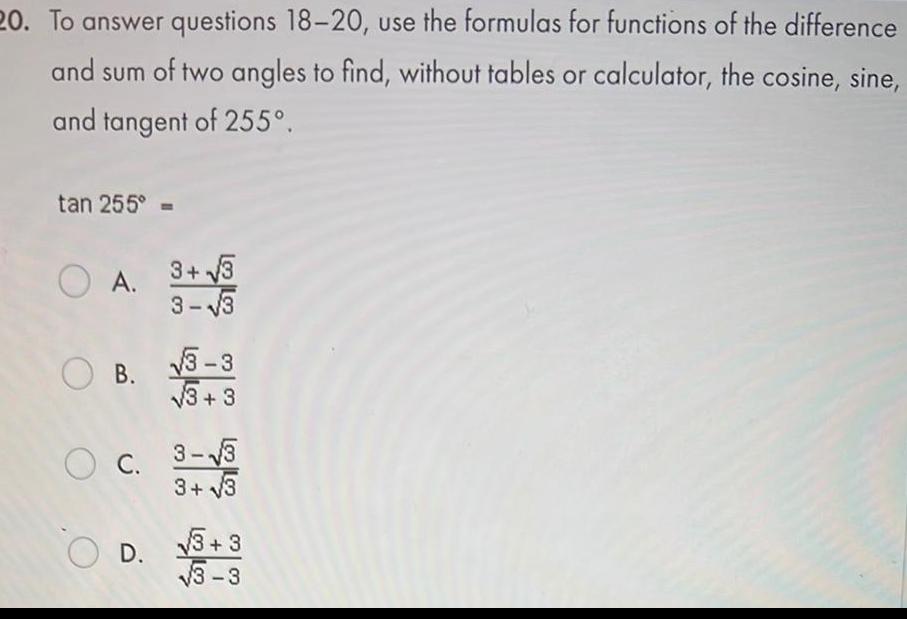 20 To answer questions 18 20 use the formulas for functions of the difference and sum of two angles to find without tables or calculator the cosine sine and tangent of 255 tan 255 A 3 3 3 3 OB 3 3 3 3 OC 3 3 3 3 OD 3 3 3 3