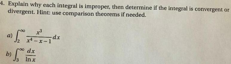 4 Explain why each integral is improper then determine if the integral is convergent or divergent Hint use comparison theorems if needed a x3 x x 1 b dx In x dx