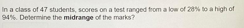 In a class of 47 students scores on a test ranged from a low of 28 to a high of 94 Determine the midrange of the marks