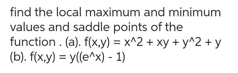 find the local maximum and minimum values and saddle points of the function a f x y x 2 xy y 2 y b f x y y e x 1