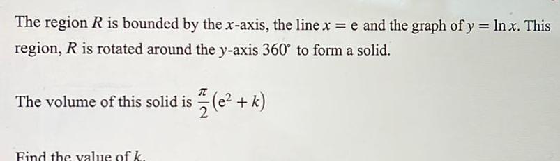 The region R is bounded by the x axis the line x e and the graph of y ln x This region R is rotated around the y axis 360 to form a solid T The volume of this solid is e k Find the value of k