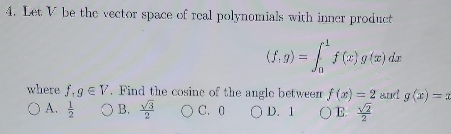 4 Let V be the vector space of real polynomials with inner product 1 f g f x g x da dx where f g V Find the cosine of the angle between f x 2 and g x x OA 1 20 OB 3 OC 0 OD 1 OE 2 2 2