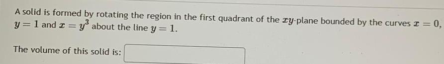 A solid is formed by rotating the region in the first quadrant of the xy plane bounded by the curves 2 0 y 1 and x y about the line y 1 The volume of this solid is