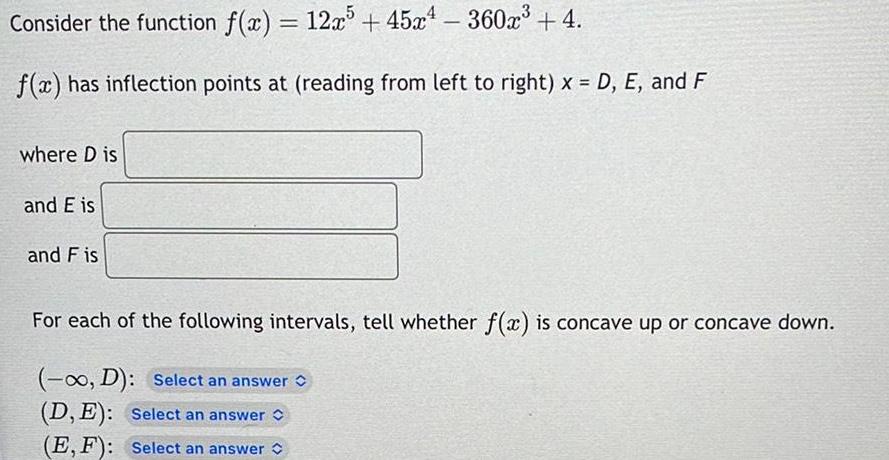 Consider the function f x 12x5 45x 360x 4 f x has inflection points at reading from left to right x D E and F where D is and E is and F is For each of the following intervals tell whether f x is concave up or concave down D Select an answer D E Select an answer C E F Select an answer