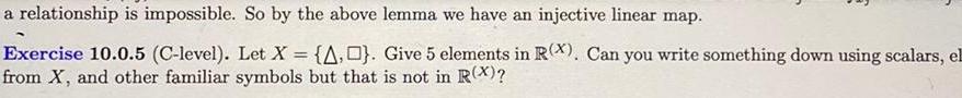 a relationship is impossible So by the above lemma we have an injective linear map Exercise 10 0 5 C level Let X A Give 5 elements in R X Can you write something down using scalars el from X and other familiar symbols but that is not in R X