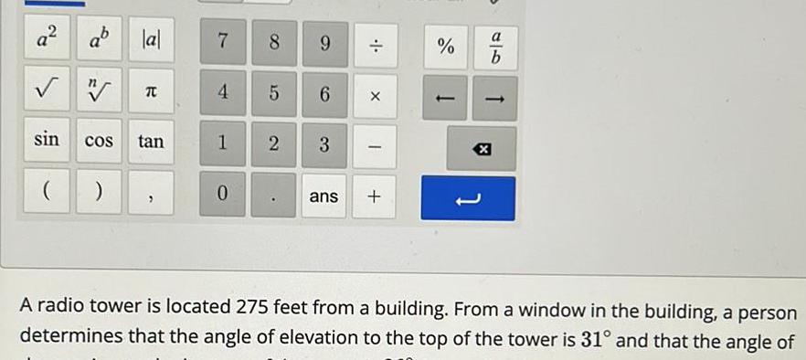 a a la W sin COS R TU tan 7 4 1 0 8 5 2 9 6 3 ans 1 X I a b x A radio tower is located 275 feet from a building From a window in the building a person determines that the angle of elevation to the top of the tower is 31 and that the angle of