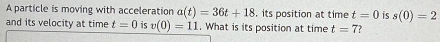 A particle is moving with acceleration a t 36t 18 its position at time t 0 is s 0 2 and its velocity at time t 0 is v 0 11 What is its position at time t 7