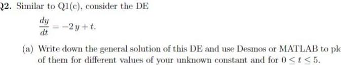 22 Similar to Q1 c consider the DE dy 2y t dt a Write down the general solution of this DE and use Desmos or MATLAB to plo of them for different values of your unknown constant and for 0 t 5