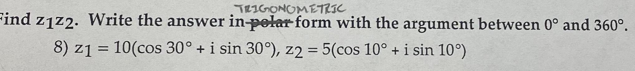 TRIGONOMETRIC Find z1z2 Write the answer in pelar form with the argument between 0 and 360 8 z1 10 cos 30 i sin 30 z2 5 cos 10 i sin 10