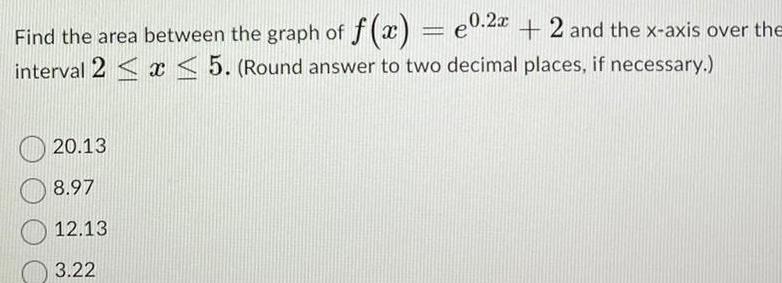 Find the area between the graph of f x e0 2x 2 and the x axis over the interval 2 x 5 Round answer to two decimal places if necessary 20 13 8 97 12 13 3 22