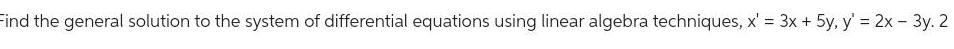 Find the general solution to the system of differential equations using linear algebra techniques x 3x 5y y 2x 3y 2