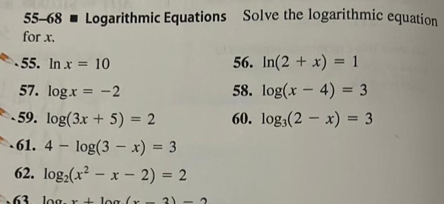 55 68 Logarithmic Equations Solve the logarithmic equation for x 55 In x 10 57 log x 2 59 log 3x 5 2 61 4 log 3 x 3 62 log x x 2 2 63 log r log r 3 2 56 In 2 x 1 58 log x 4 3 60 log 2x 3