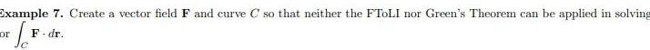 Example 7 Create a vector field F and curve C so that neither the FTOLI nor Green s Theorem can be applied in solving F or F dr