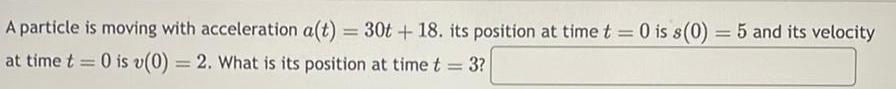 A particle is moving with acceleration a t 30t 18 its position at time t 0 is s 0 5 and its velocity at time t 0 is v 0 2 What is its position at time t 3