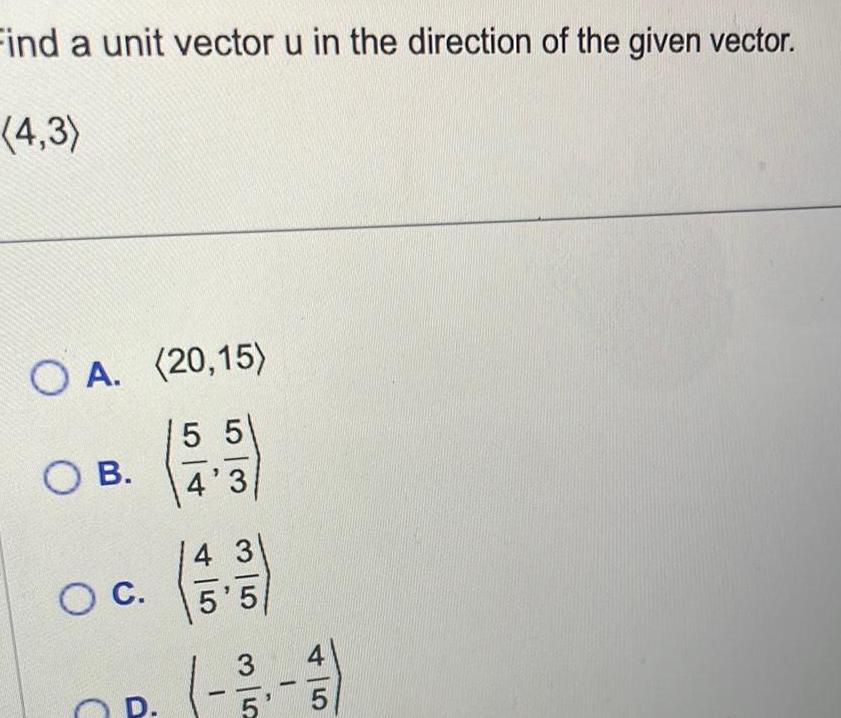 Find a unit vector u in the direction of the given vector 4 3 O A 20 15 5 5 4 3 O B O C D 4 3 5 5 1 3 5 5