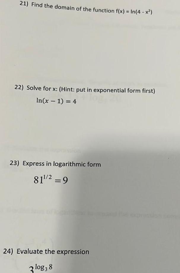 21 Find the domain of the function f x In 4 x 22 Solve for x Hint put in exponential form first In x 1 4 23 Express in logarithmic form 81 2 9 24 Evaluate the expression 3 log 3 8