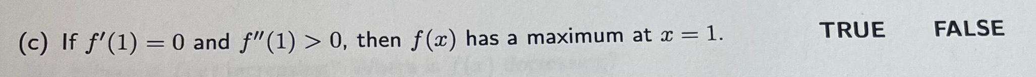 c If f 1 0 and f 1 0 then f x has a maximum at x 1 TRUE FALSE