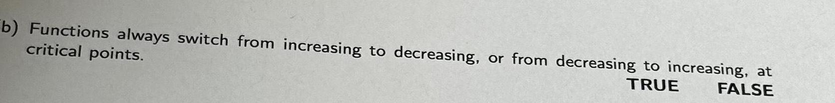 b Functions always switch from increasing to decreasing or from decreasing to increasing at critical points TRUE FALSE