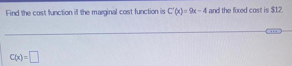 Find the cost function if the marginal cost function is C x 9x 4 and the fixed cost is 12 C x