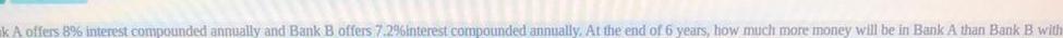 k A offers 8 interest compounded annually and Bank B offers 7 2 interest compounded annually At the end of 6 years how much more money will be in Bank A than Bank B with