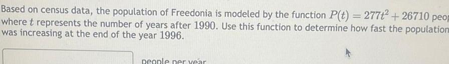 Based on census data the population of Freedonia is modeled by the function P t 277t 26710 peop where t represents the number of years after 1990 Use this function to determine how fast the population was increasing at the end of the year 1996 people per year