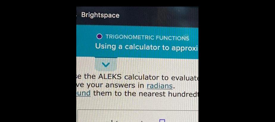 Brightspace O TRIGONOMETRIC FUNCTIONS Using a calculator to approxi se the ALEKS calculator to evaluate ve your answers in radians und them to the nearest hundredt