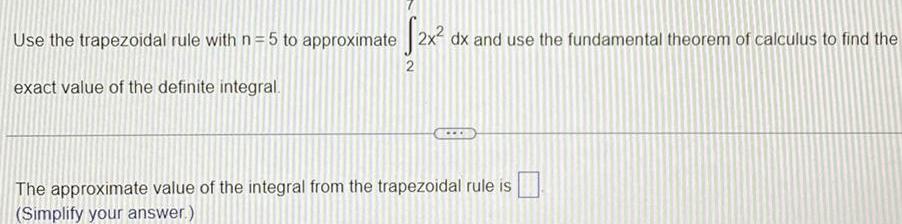 Use the trapezoidal rule with n 5 to approximate 2x dx and use the fundamental theorem of calculus to find the 2 exact value of the definite integral The approximate value of the integral from the trapezoidal rule is Simplify your answer