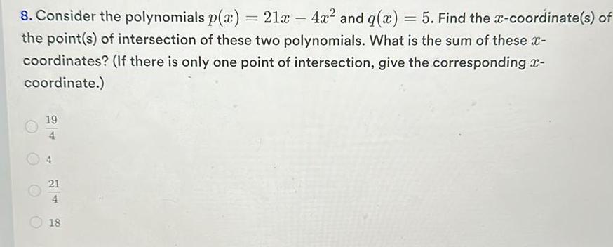 8 Consider the polynomials p x 21x 4x and g x 5 Find the x coordinate s of the point s of intersection of these two polynomials What is the sum of these x If there is only one point of intersection give the corresponding x coordinates coordinate 19 4 21 4 18