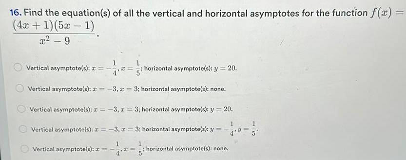 16 Find the equation s of all the vertical and horizontal asymptotes for the function f x 4x 1 5x 1 x 9 Vertical asymptote s a x 45 horizontal asymptote s y 20 Vertical asymptote s x 3 x 3 horizontal asymptote s none Vertical asymptote s x 3 x 3 horizontal asymptote s y 20 Vertical asymptote s x 3 x 3 horizontal asymptote s y 4 3 1 Vertical asymptote s z 5 horizontal asymptote s none 1 5