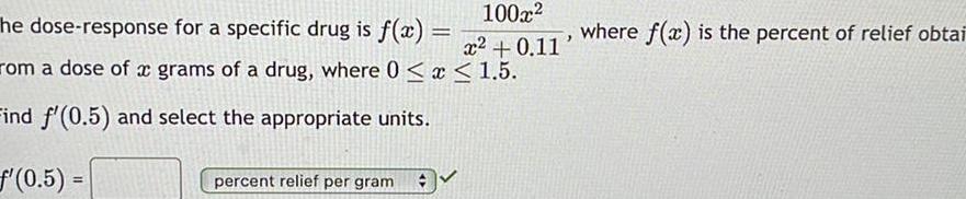 100x he dose response for a specific drug is f x x 0 11 rom a dose of a grams of a drug where 0 x 1 5 Find f 0 5 and select the appropriate units f 0 5 percent relief per gram where f x is the percent of relief obtai