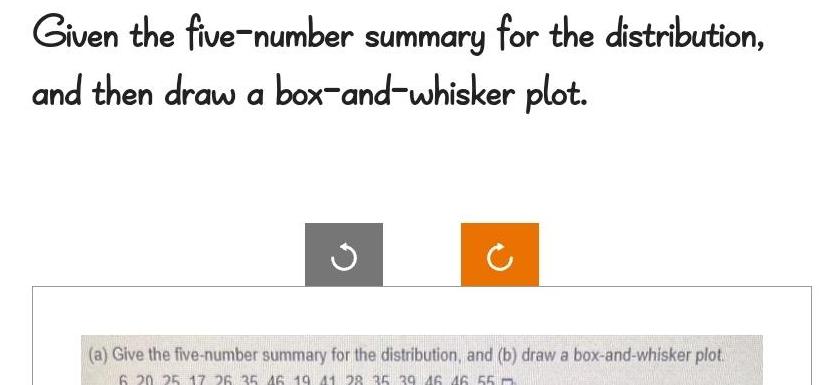 Given the five number summary for the distribution and then draw a box and whisker plot a Give the five number summary for the distribution and b draw a box and whisker plot 6 20 25 17 26 35 16 19 41 28 35 39 46 46 55 m