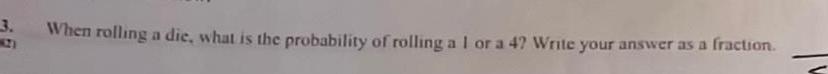 When rolling a die what is the probability of rolling a I or a 4 Write your answer as a fraction